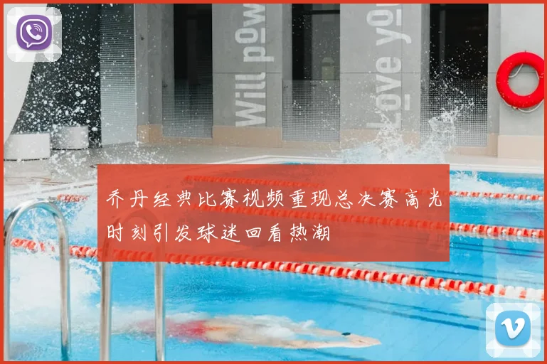 乔丹经典比赛视频重现总决赛高光时刻引发球迷回看热潮