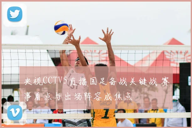 央视CCTV5直播国足备战关键战 赛事看点与出场阵容成焦点
