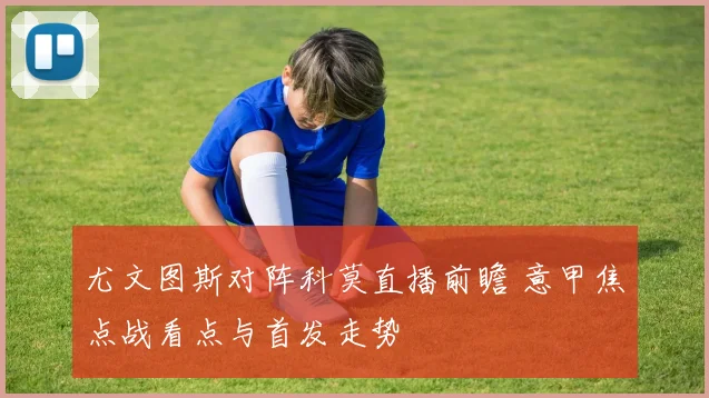 尤文图斯对阵科莫直播前瞻 意甲焦点战看点与首发走势