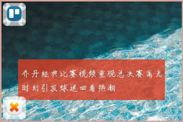 乔丹经典比赛视频重现总决赛高光时刻引发球迷回看热潮