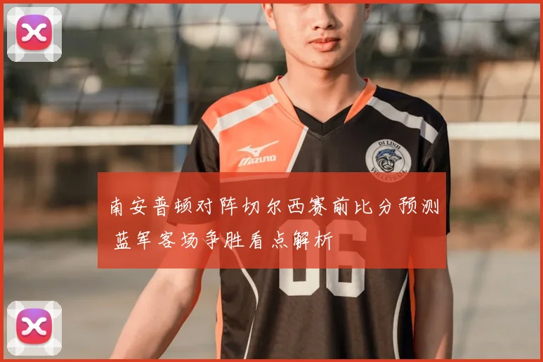 南安普顿对阵切尔西赛前比分预测 蓝军客场争胜看点解析