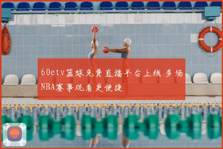 60etv篮球免费直播平台上线 多场NBA赛事观看更便捷