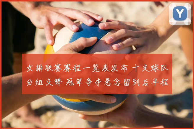 女排联赛赛程一览表发布 十支球队分组交锋 冠军争夺悬念留到后半程