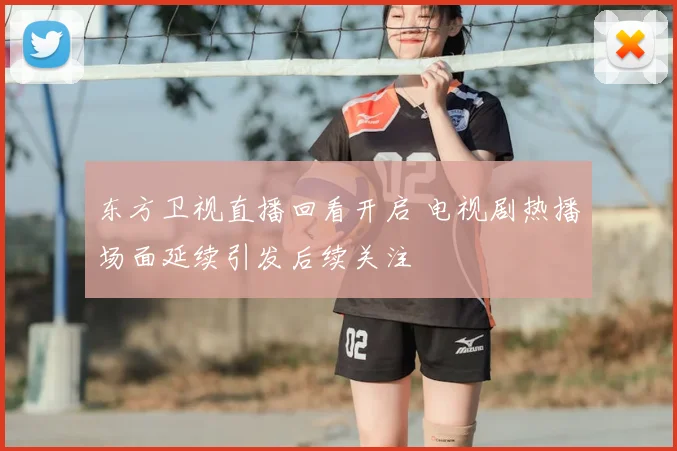 东方卫视直播回看开启 电视剧热播场面延续引发后续关注