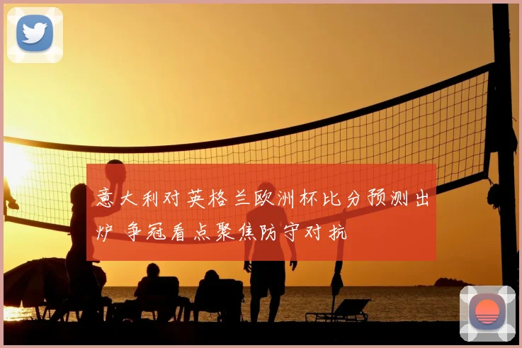 意大利对英格兰欧洲杯比分预测出炉 争冠看点聚焦防守对抗