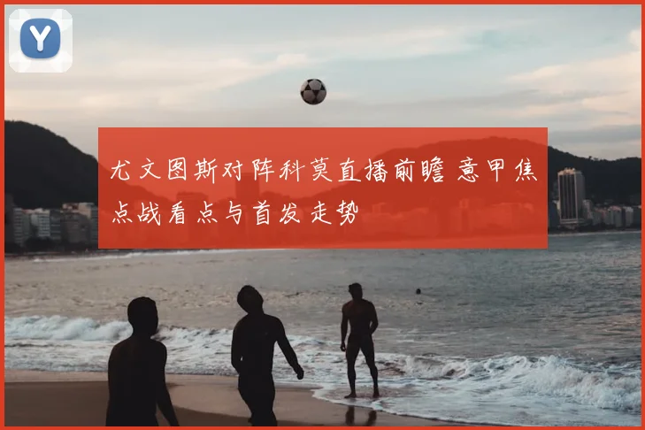 尤文图斯对阵科莫直播前瞻 意甲焦点战看点与首发走势